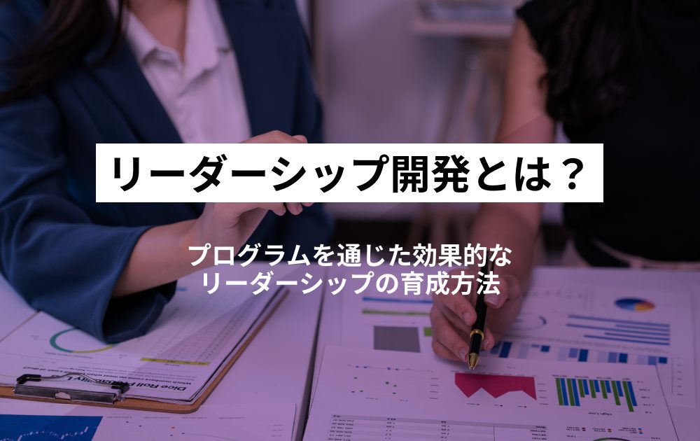 リーダーシップ開発とは?プログラムを通じた効果的なリーダーシップの育成方法