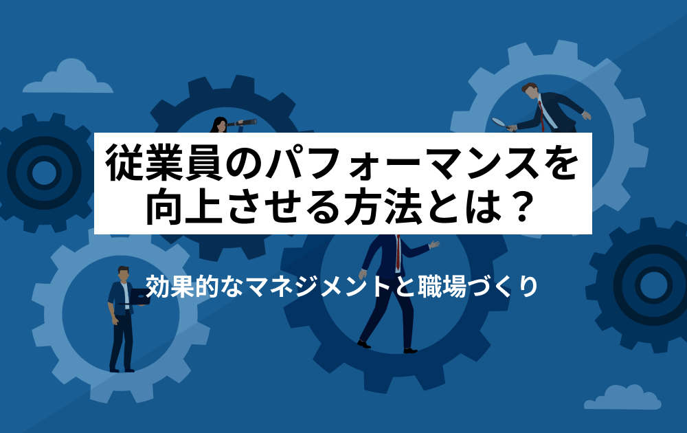 従業員のパフォーマンスを向上させる方法とは？効果的なマネジメントと職場づくり
