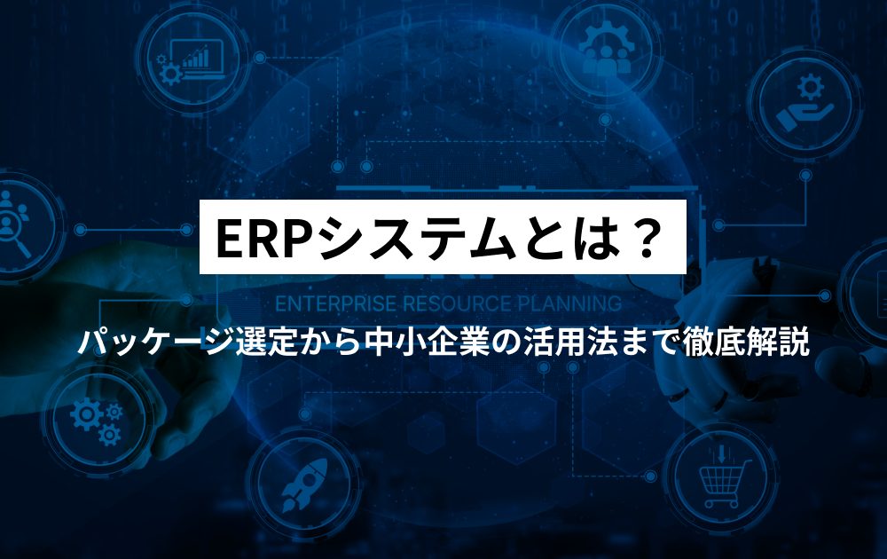 ERPシステムとは？パッケージ選定から中小企業の活用法まで徹底解説