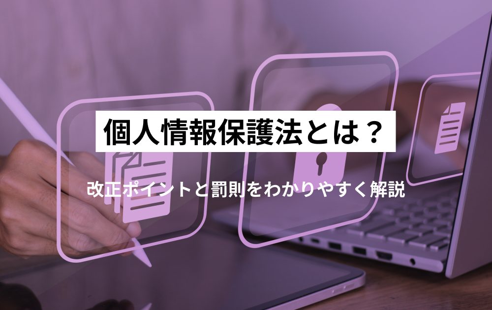 個人情報保護法とは？改正ポイントと罰則をわかりやすく解説